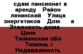 сдам пансионат в аренду › Район ­ ленинский › Улица ­ энергетиков › Дом ­ 60а › Этажность дома ­ 5 › Цена ­ 10 000 - Тюменская обл., Тюмень г. Недвижимость » Квартиры аренда   . Тюменская обл.